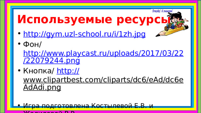 Используемые ресурсы http ://gym.uzl-school.ru/i/1zh.jpg Фон/ http://www.playcast.ru/uploads/2017/03/22/22079244.png Кнопка/ http:// www.clipartbest.com/cliparts/dc6/eAd/dc6eAdAdi.png    Игра подготовлена Костылевой Е.В. и Жалиловой Р.Р. 