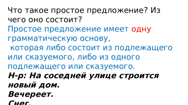 Что такое простое предложение? Из чего оно состоит? Простое предложение имеет одну грамматическую основу,  которая либо состоит из подлежащего или сказуемого, либо из одного подлежащего или сказуемого. Н-р: На соседней улице строится новый дом. Вечереет. Снег.  