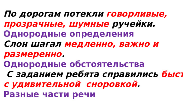 По дорогам потекли говорливые, прозрачные, шумные ручейки. Однородные определения Слон шагал медленно, важно и размеренно . Однородные обстоятельства  С заданием ребята справились быстро, с удивительной сноровкой . Разные части речи  