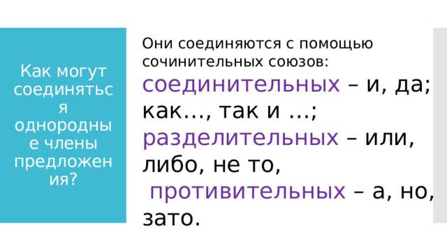 Они соединяются с помощью сочинительных союзов: соединительных – и, да; как…, так и …; разделительных – или, либо, не то,  противительных – а, но, зато. Как могут соединяться однородные члены предложения? 