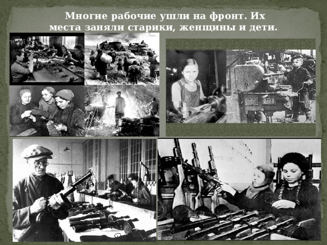  Многие рабочие ушли на фронт. Их места заняли старики, женщины и дети. 