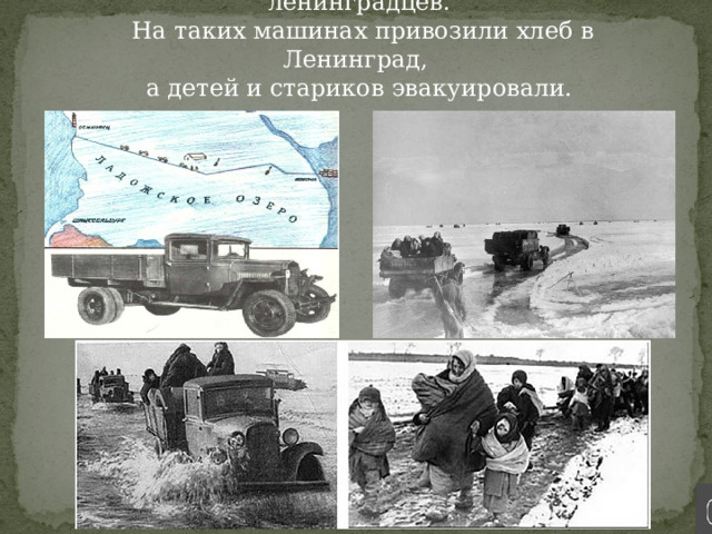 «Дорога жизни»- эта дорога спасла многих ленинградцев.  На таких машинах привозили хлеб в Ленинград,  а детей и стариков эвакуировали.   