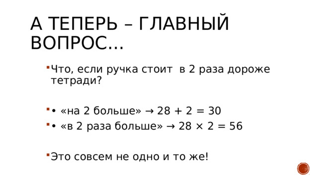 А теперь – главный вопрос... Что, если ручка стоит в 2 раза дороже тетради? • «на 2 больше» → 28 + 2 = 30 • «в 2 раза больше» → 28 × 2 = 56 Это совсем не одно и то же! 