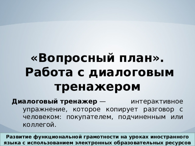 «Вопросный план».  Работа с диалоговым тренажером Диалоговый   тренажер  — интерактивное упражнение, которое копирует разговор с человеком: покупателем, подчиненным или коллегой. Развитие функциональной грамотности на уроках иностранного языка с использованием электронных образовательных ресурсов 
