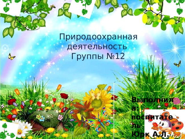 Природоохранная деятельность Группы №12 Выполнила: воспитатель Юрк А.Л. 