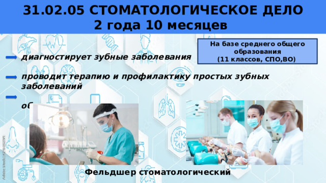  31.02.05 СТОМАТОЛОГИЧЕСКОЕ ДЕЛО  2 года 10 месяцев   На базе среднего общего образования (11 классов, СПО,ВО) диагностирует зубные заболевания   проводит терапию и профилактику простых зубных заболеваний  обучает гигиене Фельдшер стоматологический 