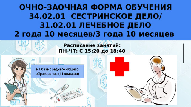 ОЧНО-ЗАОЧНАЯ ФОРМА ОБУЧЕНИЯ  34.02.01 СЕСТРИНСКОЕ ДЕЛО/  31.02.01 ЛЕЧЕБНОЕ ДЕЛО  2 года 10 месяцев/3 года 10 месяцев Расписание занятий: ПН-ЧТ: С 15:20 до 18:40    