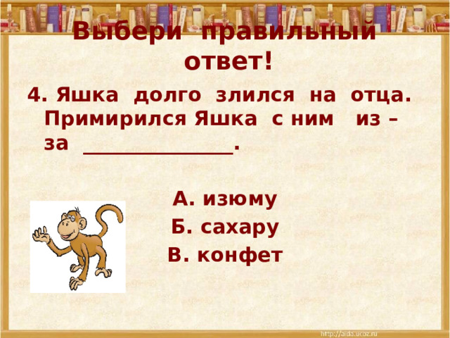 Выбери правильный ответ! 4. Яшка долго злился на отца. Примирился Яшка с ним из – за _______________.  А. изюму Б. сахару В. конфет 
