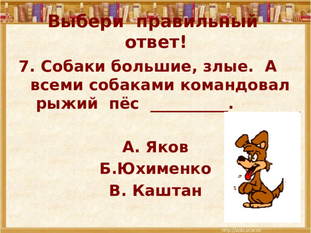 Выбери правильный ответ! 7. Собаки большие, злые. А всеми собаками командовал рыжий пёс __________.  А. Яков Б.Юхименко В. Каштан 