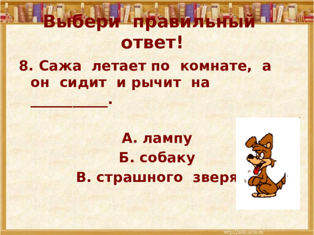 Выбери правильный ответ! 8. Сажа летает по комнате, а он сидит и рычит на ___________.  А. лампу Б. собаку В. страшного зверя 