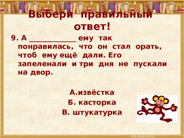 Выбери правильный ответ! 9. А _____________ ему так понравилась, что он стал орать, чтоб ему ещё дали. Его запеленали и три дня не пускали на двор.  А.извёстка Б. касторка В. штукатурка 