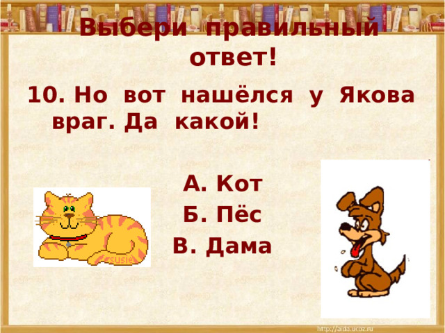 Выбери правильный ответ! 10. Но вот нашёлся у Якова враг. Да какой!  А. Кот Б. Пёс В. Дама 