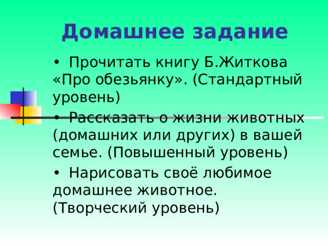 Домашнее задание •  Прочитать книгу Б.Житкова «Про обезьянку». (Стандартный уровень) •  Рассказать о жизни животных (домашних или других) в вашей семье. (Повышенный уровень) •  Нарисовать своё любимое домашнее животное. (Творческий уровень) 