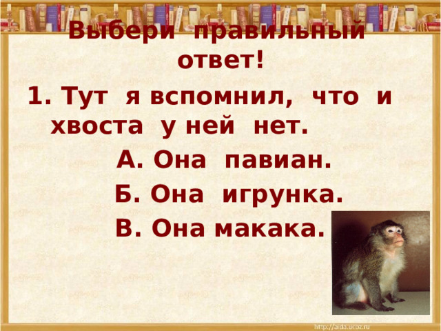 Выбери правильный ответ! 1. Тут я вспомнил, что и хвоста у ней нет.  А. Она павиан.  Б. Она игрунка. В. Она макака. 