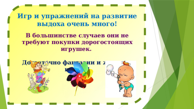 Игр и упражнений на развитие выдоха очень много!  В большинстве случаев они не требуют покупки дорогостоящих игрушек.  Достаточно фантазии и желания играть! 