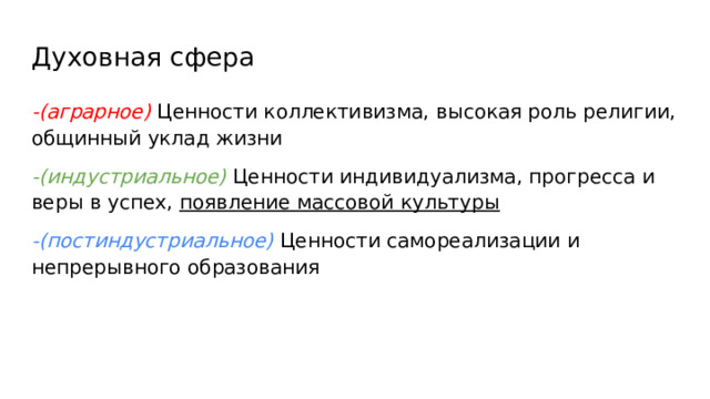 Духовная сфера -(аграрное) Ценности коллективизма, высокая роль религии, общинный уклад жизни -(индустриальное) Ценности индивидуализма, прогресса и веры в успех, появление массовой культуры -(постиндустриальное) Ценности самореализации и непрерывного образования 