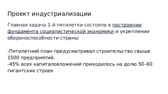 Проект индустриализации Главная задача 1-й пятилетки состояла в построении фундамента социалистической экономики и укреплении обороноспособности страны: -Пятилетний план предусматривал строительство свыше 1500 предприятий. -45% всех капиталовложений приходилось на долю 50–60 гигантских строек 