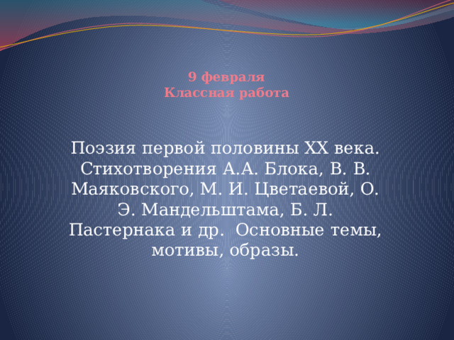    9 февраля  Классная работа Поэзия первой половины ХХ века. Стихотворения А.А. Блока, В. В. Маяковского, М. И. Цветаевой, О. Э. Мандельштама, Б. Л. Пастернака и др. Основные темы, мотивы, образы. 