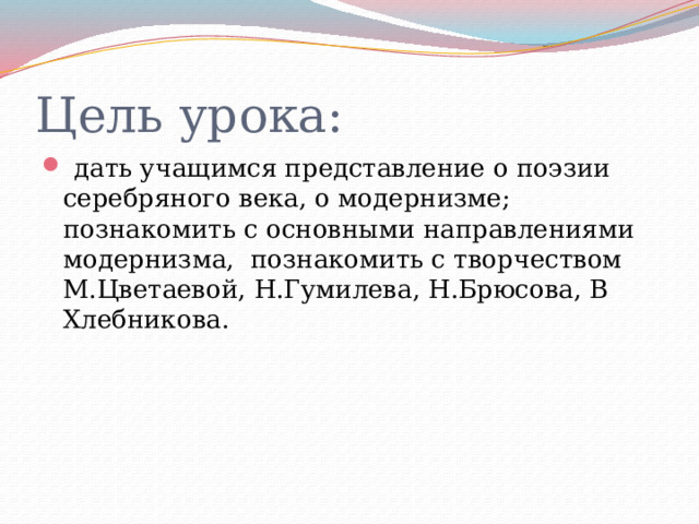 Цель урока:  дать учащимся представление о поэзии серебряного века, о модернизме; познакомить с основными направлениями модернизма, познакомить с творчеством М.Цветаевой, Н.Гумилева, Н.Брюсова, В Хлебникова. 