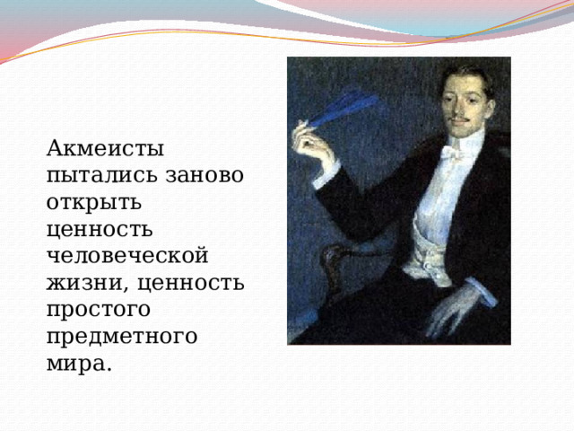 Акмеисты пытались заново открыть ценность человеческой жизни, ценность простого предметного мира. 