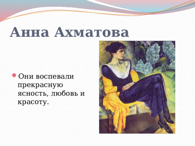 Анна Ахматова  Они воспевали прекрасную ясность, любовь и красоту. 