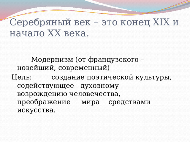 Серебряный век – это конец ХIХ и начало ХХ века.  Модернизм (от французского – новейший, современный) Цель: создание поэтической культуры, содействующее духовному возрождению человечества, преображение мира средствами искусства. 