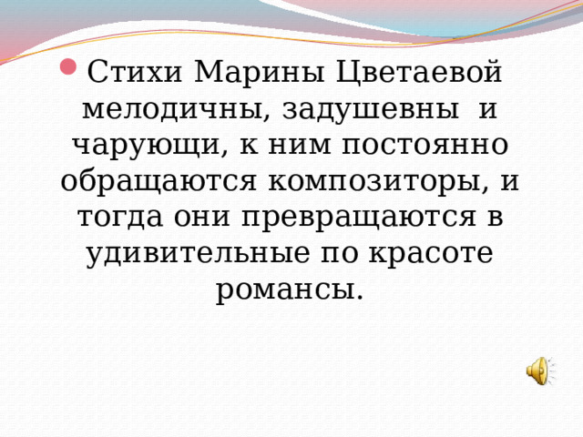 Стихи Марины Цветаевой мелодичны, задушевны и чарующи, к ним постоянно обращаются композиторы, и тогда они превращаются в удивительные по красоте романсы. 