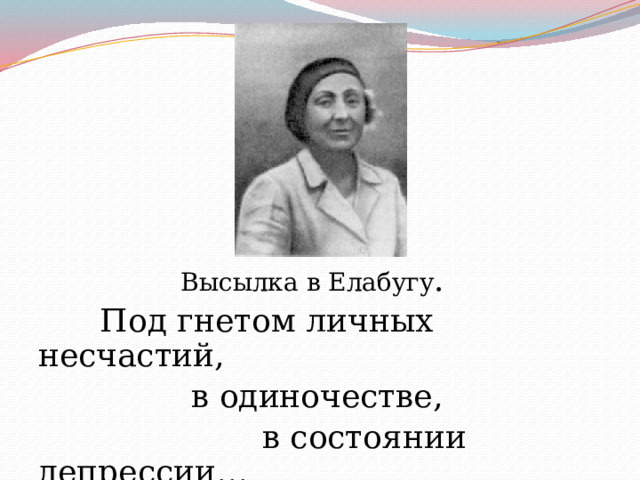 Высылка в Елабугу .  Под гнетом личных несчастий,  в одиночестве,  в состоянии депрессии…  