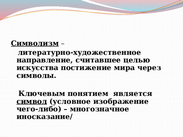 Символизм –  литературно-художественное направление, считавшее целью искусства постижение мира через символы.   Ключевым понятием является символ (условное изображение чего-либо) – многозначное иносказание/ 