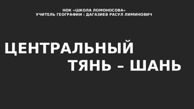 НОК «ШКОЛА ЛОМОНОСОВА» УЧИТЕЛЬ ГЕОГРАФИИ : ДАГАЗИЕВ РАСУЛ ЛИМИНОВИЧ ЦЕНТРАЛЬНЫЙ ТЯНЬ – ШАНЬ 