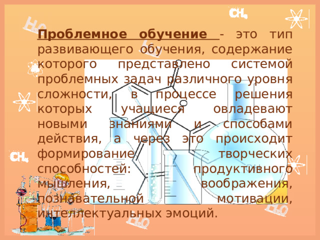 Проблемное обучение - это тип развивающего обучения, содержание которого представлено системой проблемных задач различного уровня сложности, в процессе решения которых учащиеся овладевают новыми знаниями и способами действия, а через это происходит формирование творческих способностей: продуктивного мышления, воображения, познавательной мотивации, интеллектуальных эмоций. 