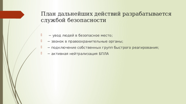 План дальнейших действий разрабатывается службой безопасности − увод людей в безопасное место; − звонок в правоохранительные органы; − подключение собственных групп быстрого реагирования; − активная нейтрализация БПЛА 