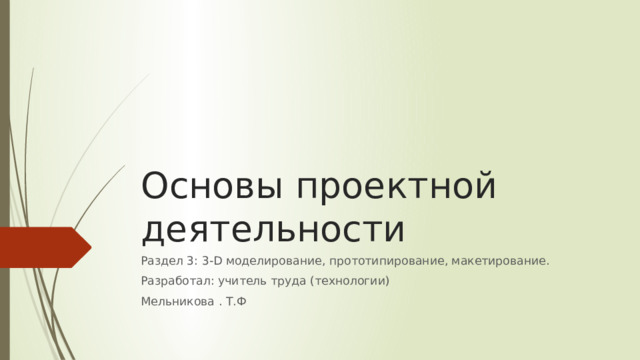 Основы проектной деятельности Раздел 3: 3-D моделирование, прототипирование, макетирование. Разработал: учитель труда (технологии) Мельникова . Т.Ф 