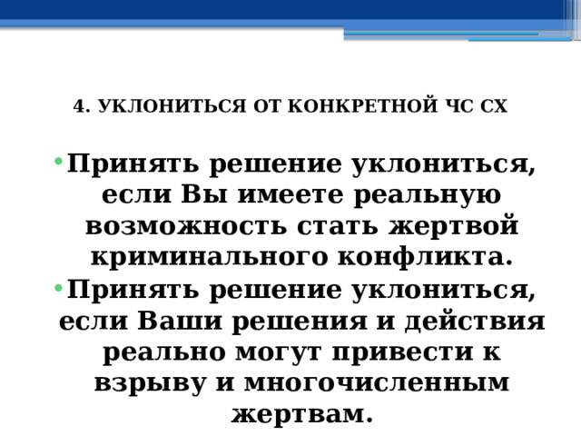  4. УКЛОНИТЬСЯ ОТ КОНКРЕТНОЙ ЧС СХ   Принять решение уклониться, если Вы имеете реальную возможность стать жертвой криминального конфликта. Принять решение уклониться, если Ваши решения и действия реально могут привести к взрыву и многочисленным жертвам. 