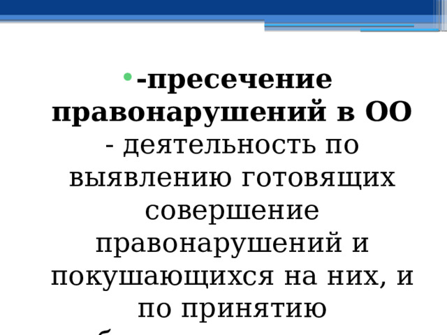 -пресечение правонарушений в ОО - деятельность по выявлению готовящих совершение правонарушений и покушающихся на них, и по принятию необходимых мер в целях прекращения их противоправных действий. 