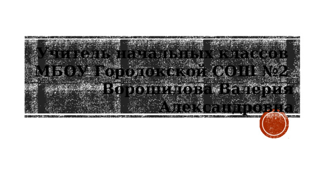 Учитель начальных классов  МБОУ Городокской СОШ №2  Ворошилова Валерия Александровна  