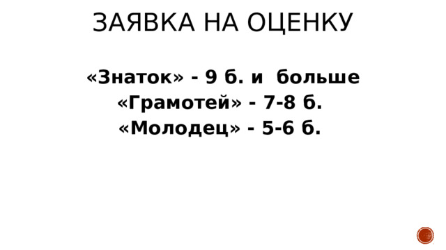 Заявка на оценку «Знаток» - 9 б. и больше «Грамотей» - 7-8 б. «Молодец» - 5-6 б. 