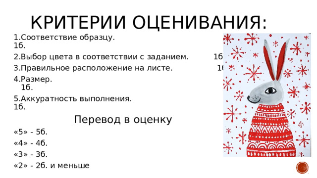 Критерии оценивания:   1.Соответствие образцу. 1б. 2.Выбор цвета в соответствии с заданием. 1б. 3.Правильное расположение на листе. 1б. 4.Размер. 1б. 5.Аккуратность выполнения. 1б.  Перевод в оценку «5» - 5б. «4» - 4б. «3» - 3б. «2» - 2б. и меньше  