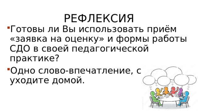 Рефлексия Готовы ли Вы использовать приём «заявка на оценку» и формы работы СДО в своей педагогической практике? Одно слово-впечатление, с которым уходите домой. 