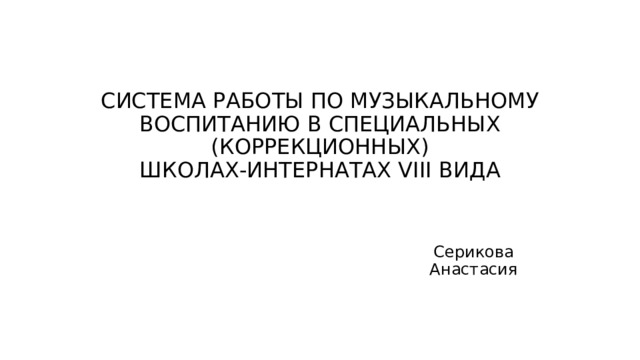 СИСТЕМА РАБОТЫ ПО МУЗЫКАЛЬНОМУ  ВОСПИТАНИЮ В СПЕЦИАЛЬНЫХ (КОРРЕКЦИОННЫХ)  ШКОЛАХ-ИНТЕРНАТАХ VIII ВИДА Серикова Анастасия 