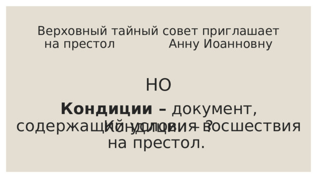 Верховный тайный совет приглашает на престол Анну Иоанновну НО Кондиции – документ, содержащий условия восшествия на престол. Кондиции – ? 