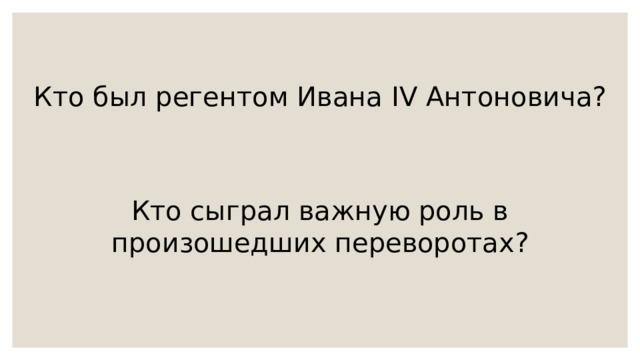 Кто был регентом Ивана IV Антоновича? Кто сыграл важную роль в произошедших переворотах? 