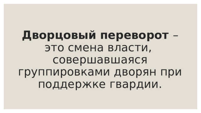 Дворцовый переворот – это смена власти, совершавшаяся группировками дворян при поддержке гвардии. 