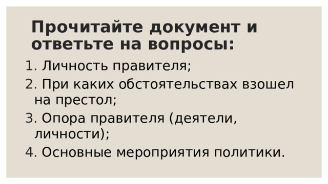 Прочитайте документ и ответьте на вопросы:  Личность правителя;  При каких обстоятельствах взошел на престол;  Опора правителя (деятели, личности);  Основные мероприятия политики. 