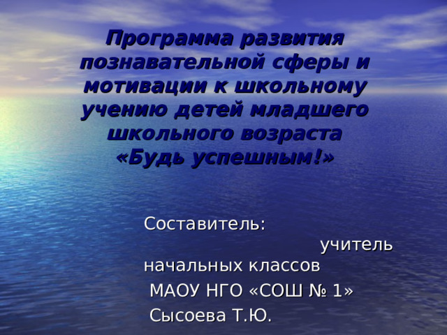 Программа развития познавательной сферы и мотивации к школьному учению детей младшего школьного возраста  «Будь успешным!»   Составитель: учитель начальных классов  МАОУ НГО «СОШ № 1»  Сысоева Т.Ю. 