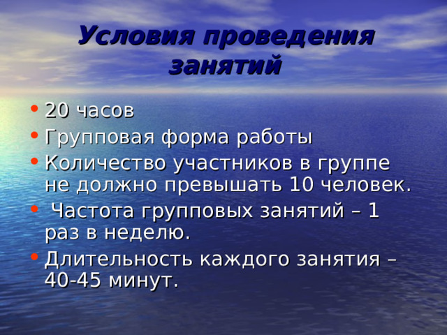 Условия проведения занятий 20 часов Групповая форма работы Количество участников в группе не должно превышать 10 человек.  Частота групповых занятий – 1 раз в неделю. Длительность каждого занятия – 40-45 минут. 