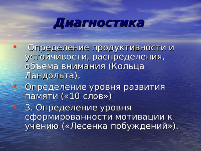Диагностика   Определение продуктивности и устойчивости, распределения, объема внимания (Кольца Ландольта), Определение уровня развития памяти («10 слов») 3. Определение уровня сформированности мотивации к учению («Лесенка побуждений»). 