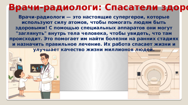 Врачи-радиологи: Спасатели здоровья Врачи-радиологи — это настоящие супергерои, которые используют силу атомов, чтобы помогать людям быть здоровыми! С помощью специальных аппаратов они могут 