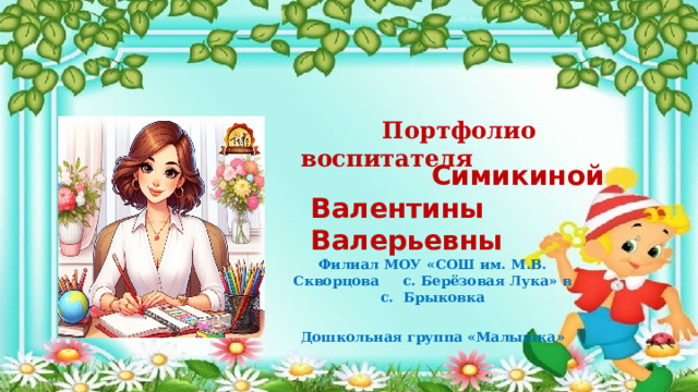  Портфолио воспитателя  Симикиной Валентины Валерьевны Филиал МОУ «СОШ им. М.В. Скворцова с. Берёзовая Лука» в с. Брыковка Дошкольная группа «Малышка» 