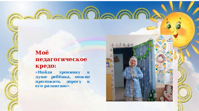 Моё педагогическое кредо: «Найдя тропинку к душе ребёнка, можно проложить дорогу к его развитию» 